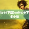 (unity3d下载)unity3D下载要多少钱