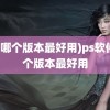 (ps哪个版本最好用)ps软件哪个版本最好用