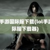 lol手游国际服下载(lol手游国际服下载器)