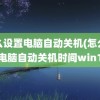 怎么设置电脑自动关机(怎么设置电脑自动关机时间win10)