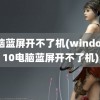 电脑蓝屏开不了机(windows10电脑蓝屏开不了机)