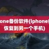 iphone备份软件(iphone备份恢复到另一个手机)