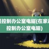 远程控制办公室电脑(在家远程控制办公室电脑)