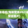 电脑墙纸(电脑壁纸2023最新壁纸图片)