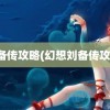 刘备传攻略(幻想刘备传攻略)