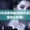 投影仪连接电脑(投影仪连接电脑怎么投屏)