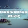 阴阳师电脑版(阴阳师电脑版只能扫码吗)