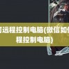 如何远程控制电脑(微信如何远程控制电脑)