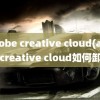 adobe creative cloud(adobe creative cloud如何卸载)