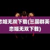 真恋姬无双下载(三国群英传2恋姬无双下载)