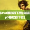 电脑dvd播放器下载(电脑版mp3播放器下载)