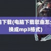 电脑下载(电脑下载歌曲怎么转换成mp3格式)