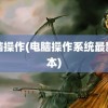 电脑操作(电脑操作系统最新版本)