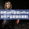 办公软件2003密钥(office办公软件产品密钥在哪里)