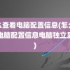 怎么查看电脑配置信息(怎么查看电脑配置信息电脑独立显卡)