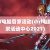 dnf电脑管家活动(dnf电脑管家活动中心2021)