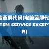 电脑蓝屏代码(电脑蓝屏代码SYSTEM SERVICE EXCEPTION)