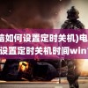 (电脑如何设置定时关机)电脑如何设置定时关机时间win10