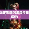 电脑如何截图(电脑如何截图并保存)