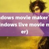 windows movie maker下载(windows live movie maker)