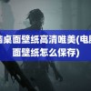 电脑桌面壁纸高清唯美(电脑桌面壁纸怎么保存)