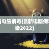 最新电脑病毒(最新电脑病毒感染2022)