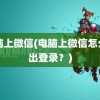 电脑上微信(电脑上微信怎么退出登录？)