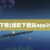 绿软下载(绿软下载站app2022)