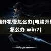 电脑开机慢怎么办(电脑开机慢怎么办 win7)