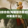 电脑综合症(电脑综合症的防治对策是什么)