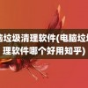 电脑垃圾清理软件(电脑垃圾清理软件哪个好用知乎)