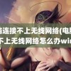 电脑连接不上无线网络(电脑连接不上无线网络怎么办win7)