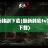 最新韩剧下载(最新韩剧tv怎么下载)