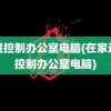 远程控制办公室电脑(在家远程控制办公室电脑)