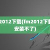 fm2012下载(fm2012下载好安装不了)