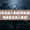 电脑无法进入系统(修复漏洞后电脑无法进入系统)