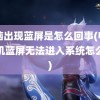 电脑出现蓝屏是怎么回事(电脑开机蓝屏无法进入系统怎么办)