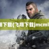 飞翔下载(飞翔下载jmcmic2)