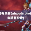 电脑有杂音(airpods pro连接电脑有杂音)