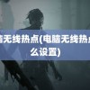 电脑无线热点(电脑无线热点怎么设置)