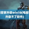 电脑管家升级win10(电脑管家升级不了软件)