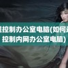 远程控制办公室电脑(如何远程控制内网办公室电脑)