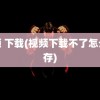 视频 下载(视频下载不了怎么保存)