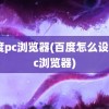 百度pc浏览器(百度怎么设置pc浏览器)