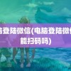 电脑登陆微信(电脑登陆微信只能扫码吗)