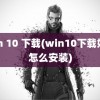 win 10 下载(win10下载好了怎么安装)