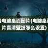 高清电脑桌面图片(电脑桌面图片高清壁纸怎么设置)